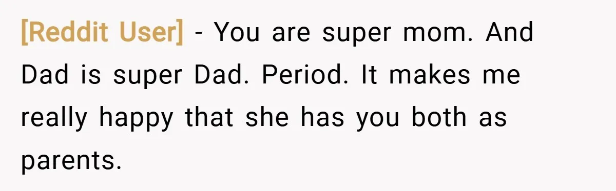 [Reddit User] − You are super mom. And Dad is super Dad. Period. It makes me really happy that she has you both as parents.