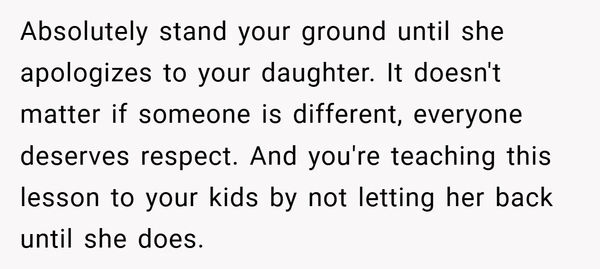 Absolutely stand your ground until she apologizes to your daughter. It doesn't matter if someone is different, everyone deserves respect. And you're teaching this lesson to your kids by not...