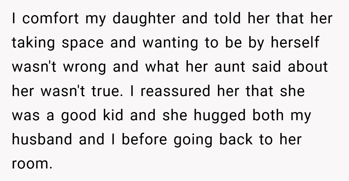 I comfort my daughter and told her that her taking space and wanting to be by herself wasn't wrong and what her aunt said about her wasn't true. I reassured...