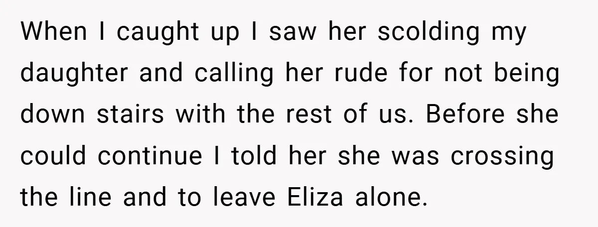 When I caught up I saw her scolding my daughter and calling her rude for not being down stairs with the rest of us. Before she could continue I told...