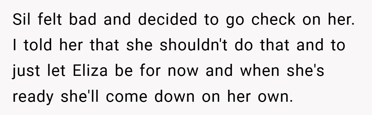 Sil felt bad and decided to go check on her. I told her that she shouldn't do that and to just let Eliza be for now and when she's ready...