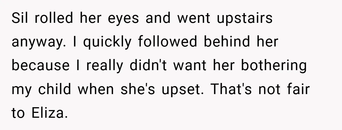 Sil rolled her eyes and went upstairs anyway. I quickly followed behind her because I really didn't want her bothering my child when she's upset. That's not fair to Eliza.