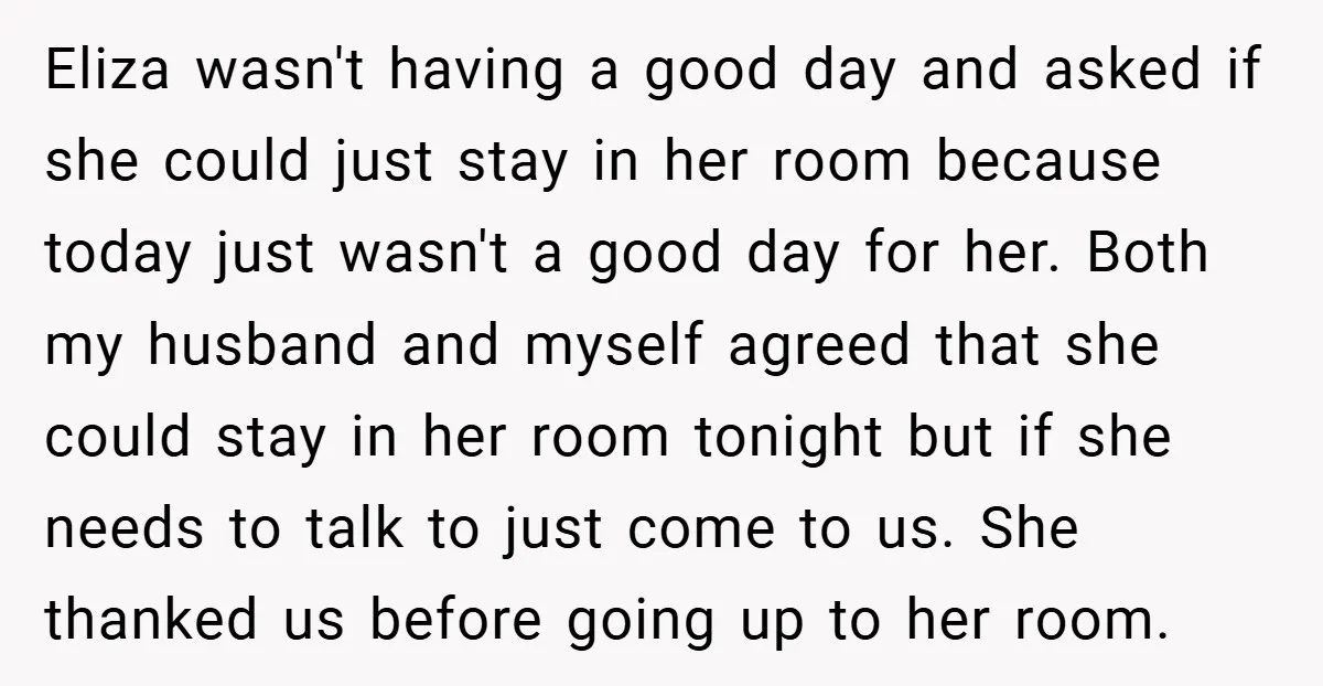 Eliza wasn't having a good day and asked if she could just stay in her room because today just wasn't a good day for her. Both my husband and myself...