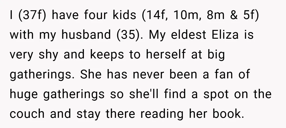 I (37f) have four kids (14f, 10m, 8m & 5f) with my husband (35). My eldest Eliza is very shy and keeps to herself at big gatherings. She has never...