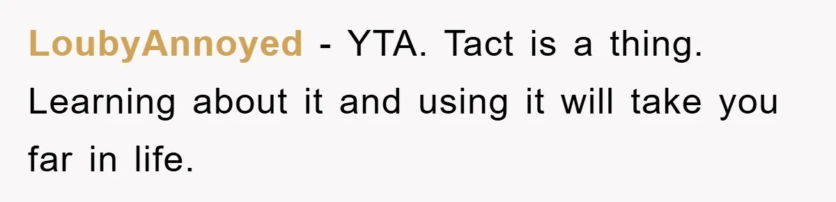 LoubyAnnoyed − YTA. Tact is a thing. Learning about it and using it will take you far in life.