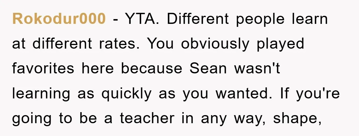 Rokodur000 − YTA. Different people learn at different rates. You obviously played favorites here because Sean wasn't learning as quickly as you wanted. If you're going to be a teacher...