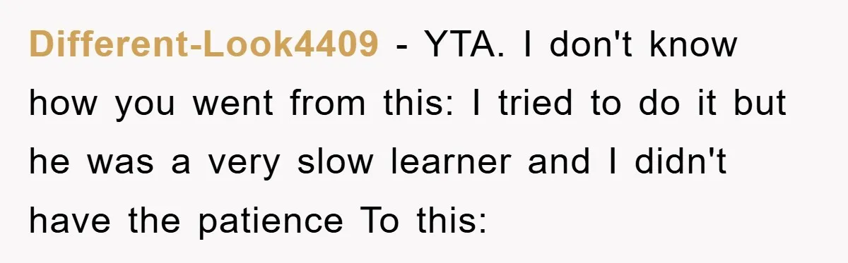 Different-Look4409 − YTA. I don't know how you went from this: I tried to do it but he was a very slow learner and I didn't have the patience To...