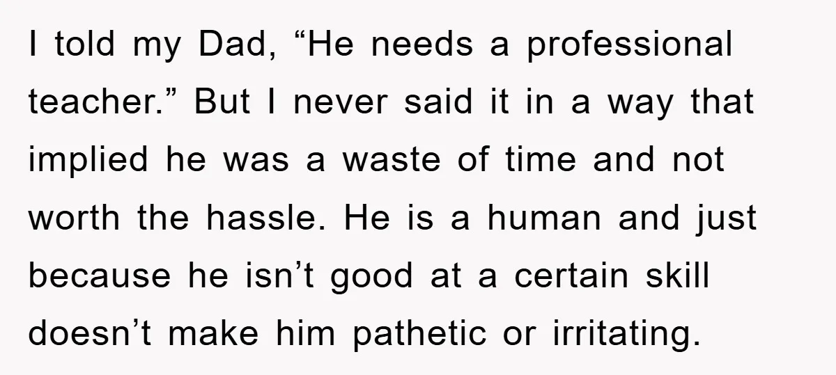 I told my Dad, “He needs a professional teacher.” But I never said it in a way that implied he was a waste of time and not worth the hassle....