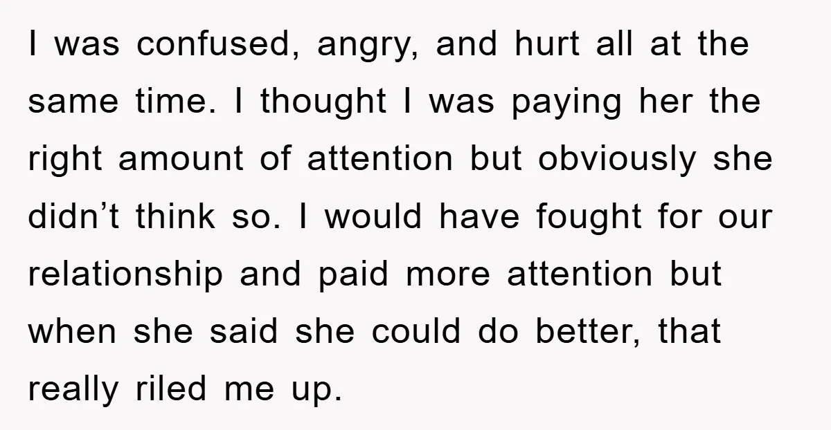 I was confused, angry, and hurt all at the same time. I thought I was paying her the right amount of attention but obviously she didn’t think so. I would...