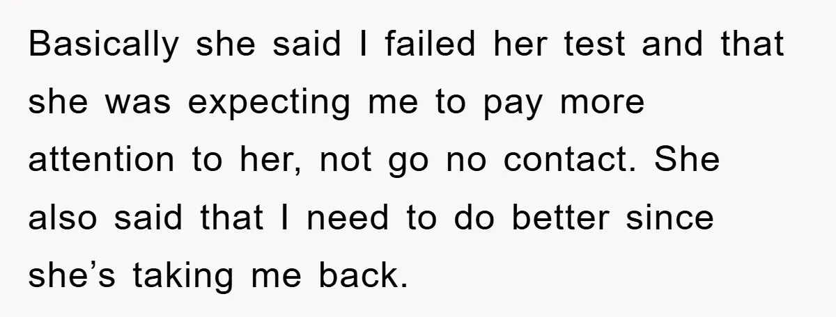 Basically she said I failed her test and that she was expecting me to pay more attention to her, not go no contact. She also said that I need to...