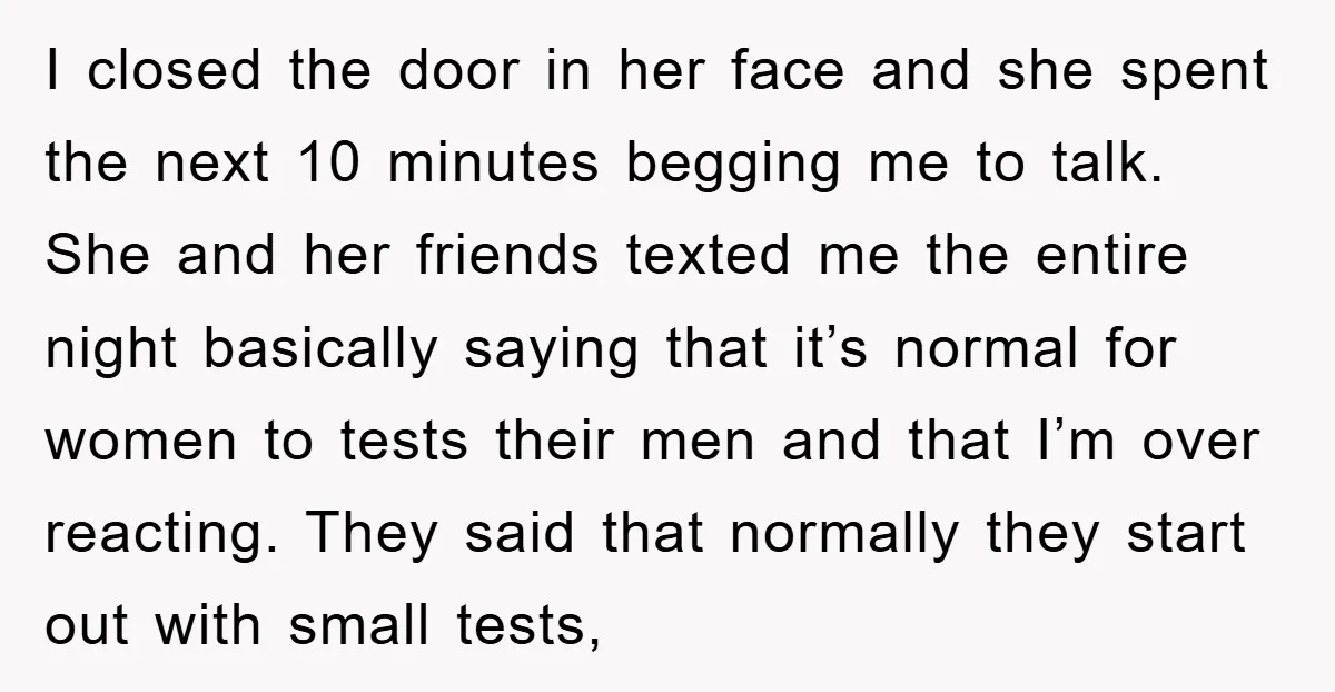 I closed the door in her face and she spent the next 10 minutes begging me to talk. She and her friends texted me the entire night basically saying that...