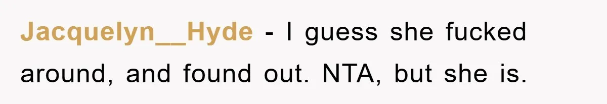 Jacquelyn__Hyde − I guess she fucked around, and found out. NTA, but she is.