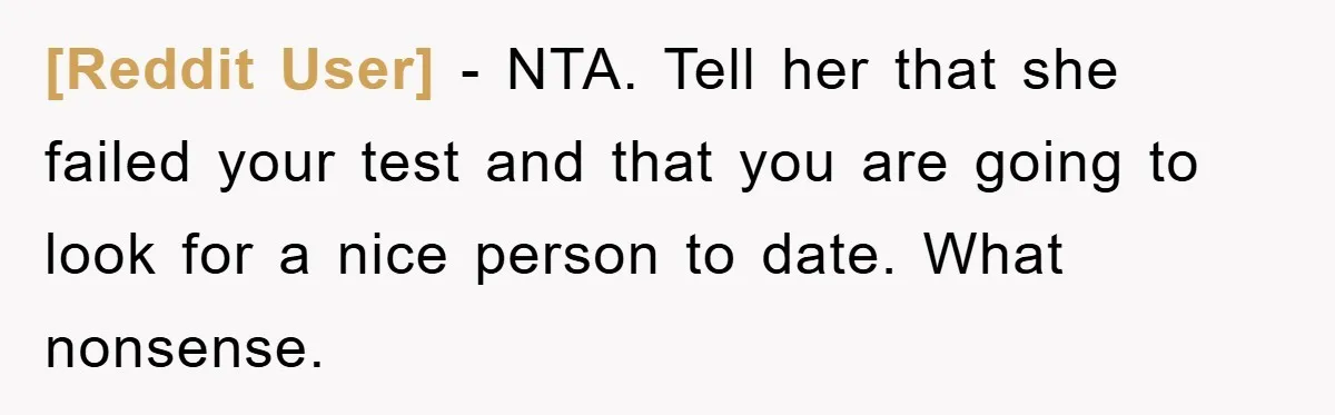 [Reddit User] − NTA. Tell her that she failed your test and that you are going to look for a nice person to date. What nonsense.