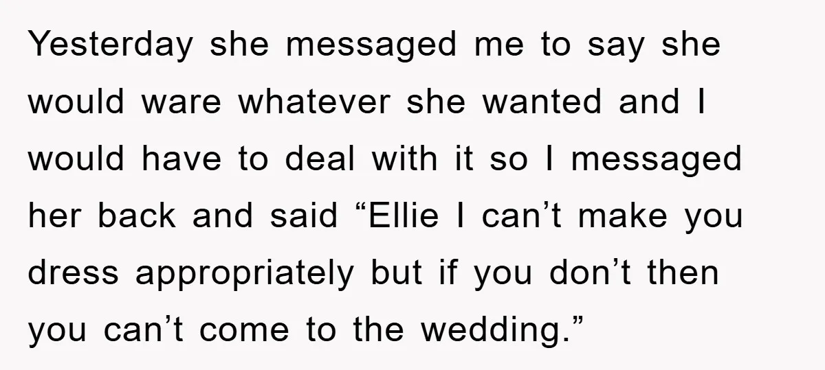 Yesterday she messaged me to say she would ware whatever she wanted and I would have to deal with it so I messaged her back and said “Ellie I can’t...