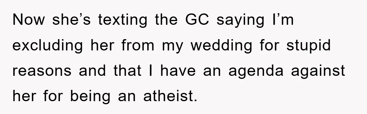 Now she’s texting the GC saying I’m excluding her from my wedding for stupid reasons and that I have an agenda against her for being an atheist.