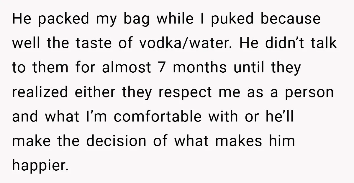 He packed my bag while I puked because well the taste of vodka/water. He didn’t talk to them for almost 7 months until they realized either they respect me as...