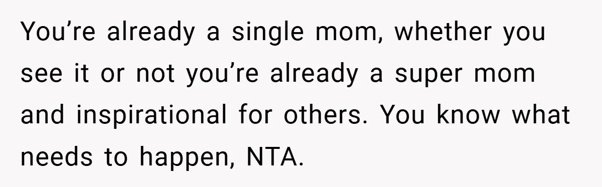You’re already a single mom, whether you see it or not you’re already a super mom and inspirational for others. You know what needs to happen, NTA.