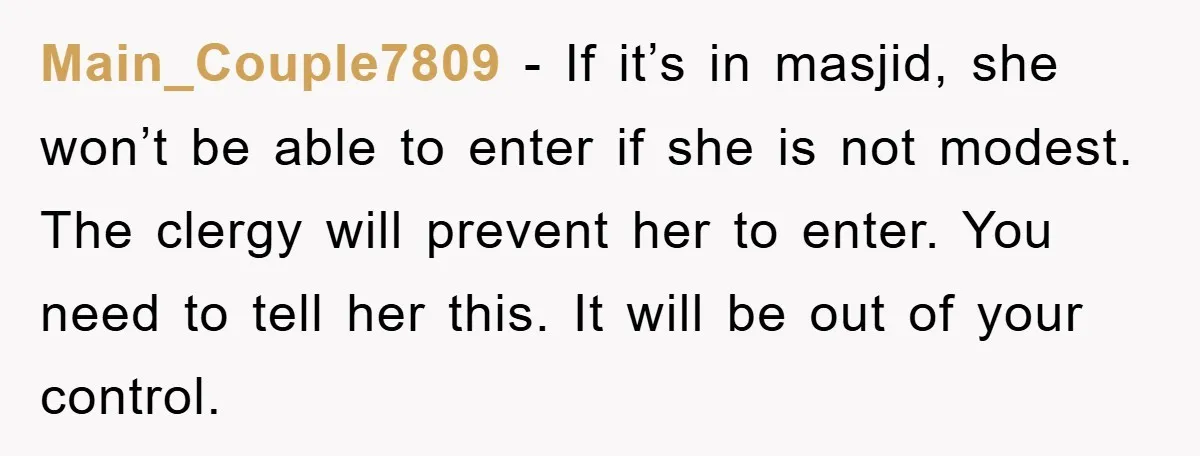Main_Couple7809 − If it’s in masjid, she won’t be able to enter if she is not modest. The clergy will prevent her to enter. You need to tell her this....