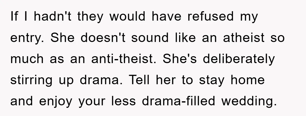 If I hadn't they would have refused my entry. She doesn't sound like an atheist so much as an anti-theist. She's deliberately stirring up drama. Tell her to stay home...