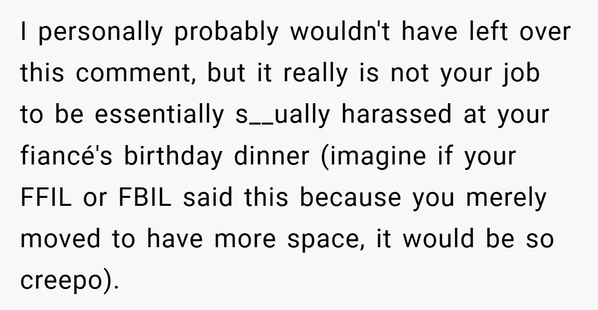 I personally probably wouldn't have left over this comment, but it really is not your job to be essentially s__ually harassed at your fiancé's birthday dinner (imagine if your FFIL...