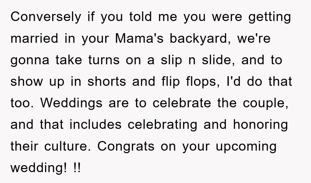 Conversely if you told me you were getting married in your Mama's backyard, we're gonna take turns on a slip n slide, and to show up in shorts and flip...