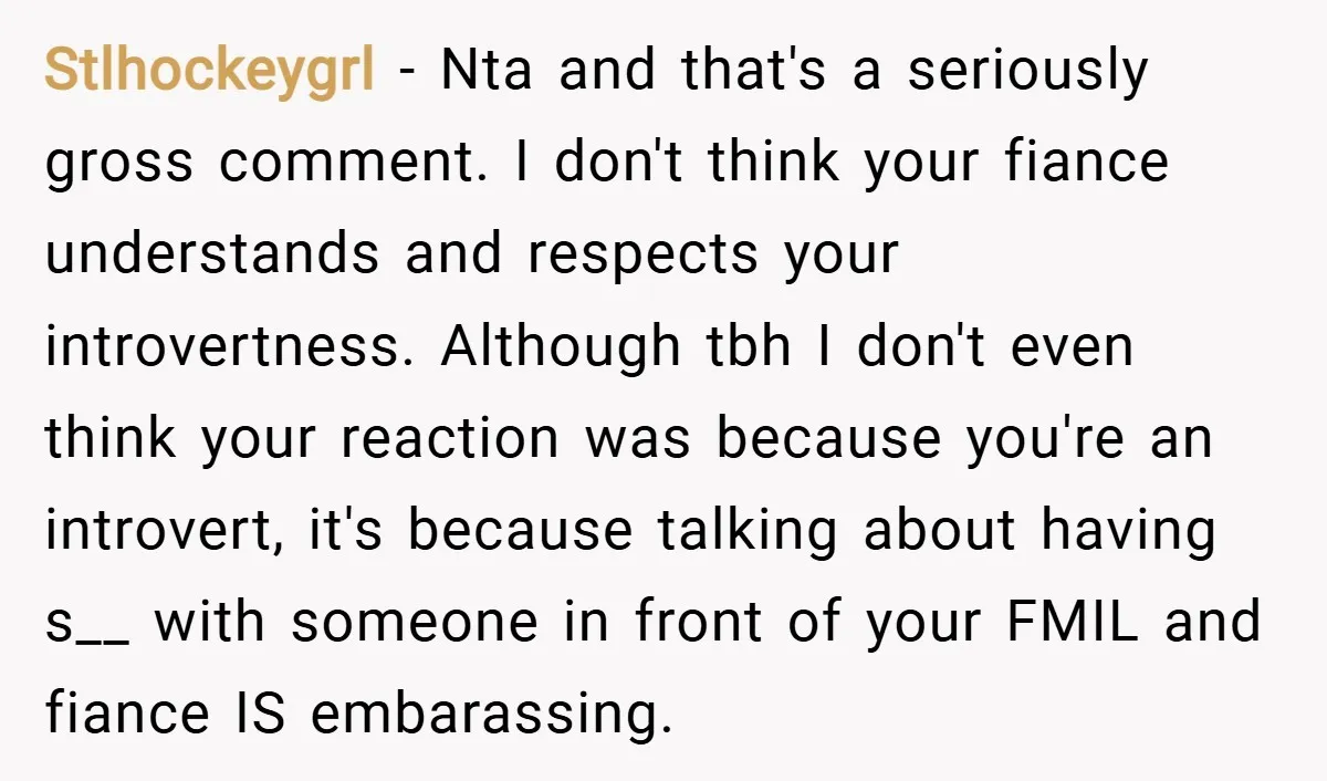 Stlhockeygrl − Nta and that's a seriously gross comment. I don't think your fiance understands and respects your introvertness. Although tbh I don't even think your reaction was because you're...