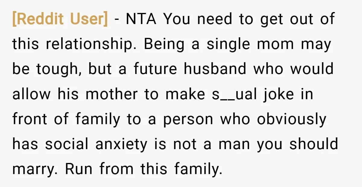 [Reddit User] − NTA You need to get out of this relationship. Being a single mom may be tough, but a future husband who would allow his mother to make...