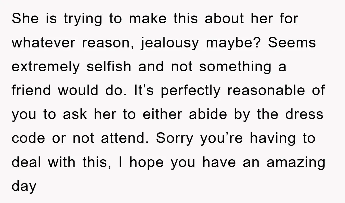 She is trying to make this about her for whatever reason, jealousy maybe? Seems extremely selfish and not something a friend would do. It’s perfectly reasonable of you to ask...
