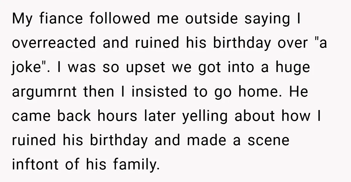 My fiance followed me outside saying I overreacted and ruined his birthday over "a joke". I was so upset we got into a huge argumrnt then I insisted to go...