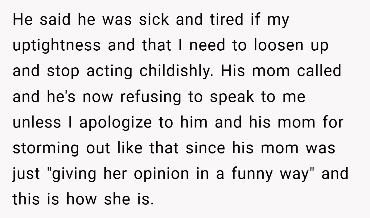 He said he was sick and tired if my uptightness and that I need to loosen up and stop acting childishly. His mom called and he's now refusing to speak...
