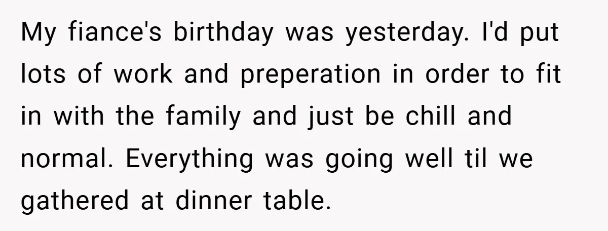 My fiance's birthday was yesterday. I'd put lots of work and preperation in order to fit in with the family and just be chill and normal. Everything was going well...