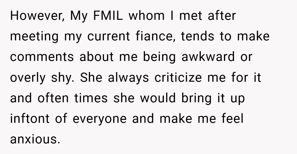 However, My FMIL whom I met after meeting my current fiance, tends to make comments about me being awkward or overly shy. She always criticize me for it and often...