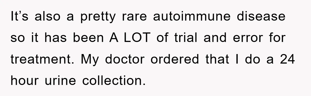 It’s also a pretty rare autoimmune disease so it has been A LOT of trial and error for treatment. My doctor ordered that I do a 24 hour urine collection.