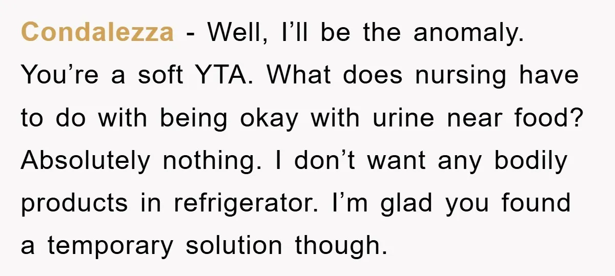 Condalezza − Well, I’ll be the anomaly. You’re a soft YTA. What does nursing have to do with being okay with urine near food? Absolutely nothing. I don’t want any...