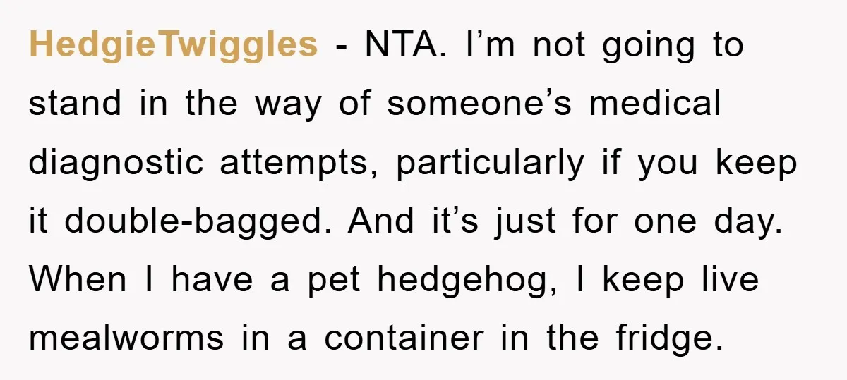 HedgieTwiggles − NTA. I’m not going to stand in the way of someone’s medical diagnostic attempts, particularly if you keep it double-bagged. And it’s just for one day. When I...