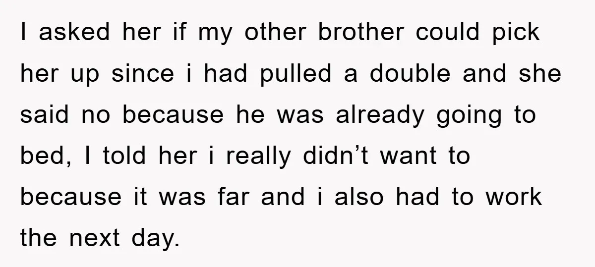 I asked her if my other brother could pick her up since i had pulled a double and she said no because he was already going to bed, I told...