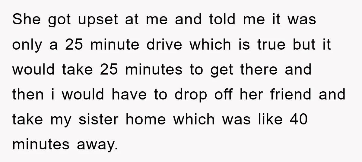 She got upset at me and told me it was only a 25 minute drive which is true but it would take 25 minutes to get there and then i...