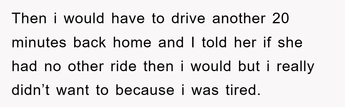 Then i would have to drive another 20 minutes back home and I told her if she had no other ride then i would but i really didn’t want to...