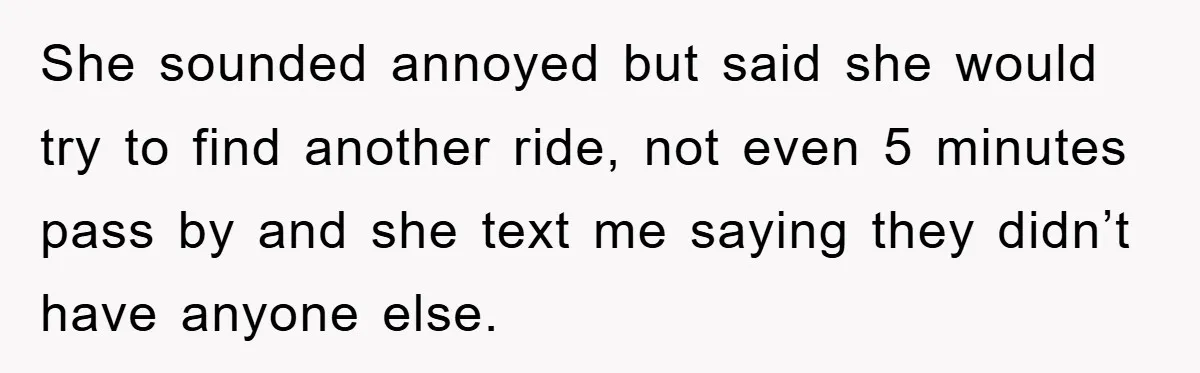 She sounded annoyed but said she would try to find another ride, not even 5 minutes pass by and she text me saying they didn’t have anyone else.