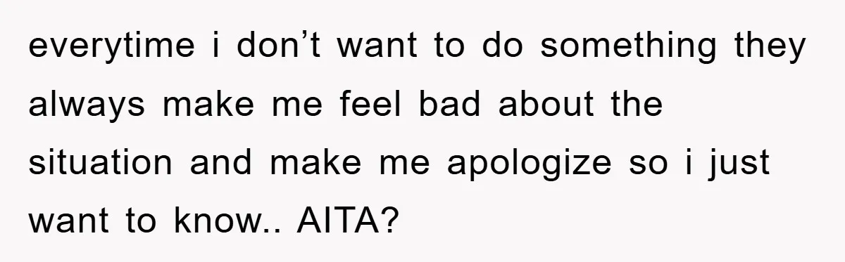 everytime i don’t want to do something they always make me feel bad about the situation and make me apologize so i just want to know.. AITA?