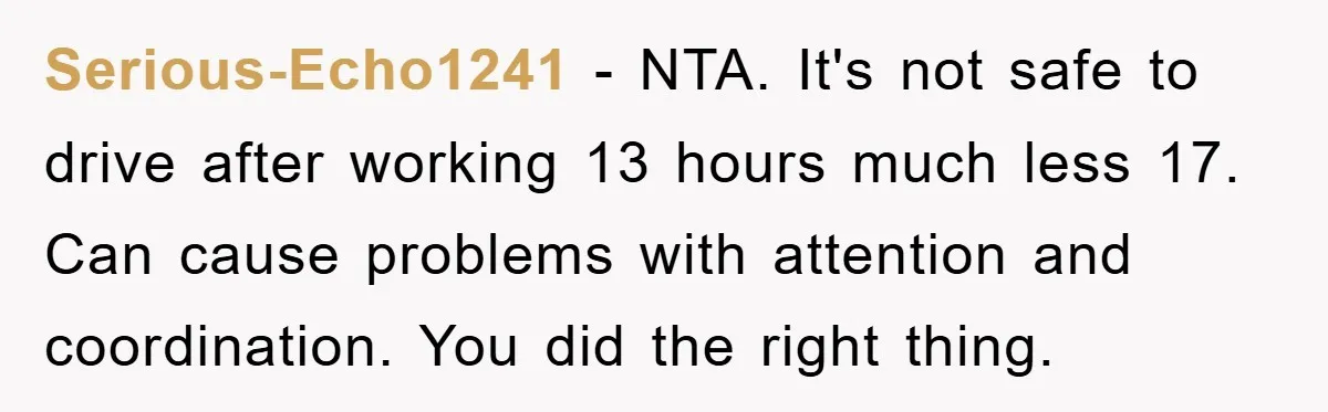 Serious-Echo1241 − NTA. It's not safe to drive after working 13 hours much less 17. Can cause problems with attention and coordination. You did the right thing.