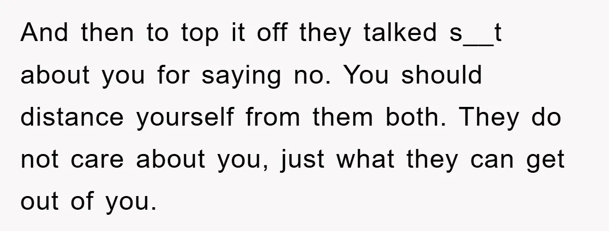 And then to top it off they talked s__t about you for saying no. You should distance yourself from them both. They do not care about you, just what they...