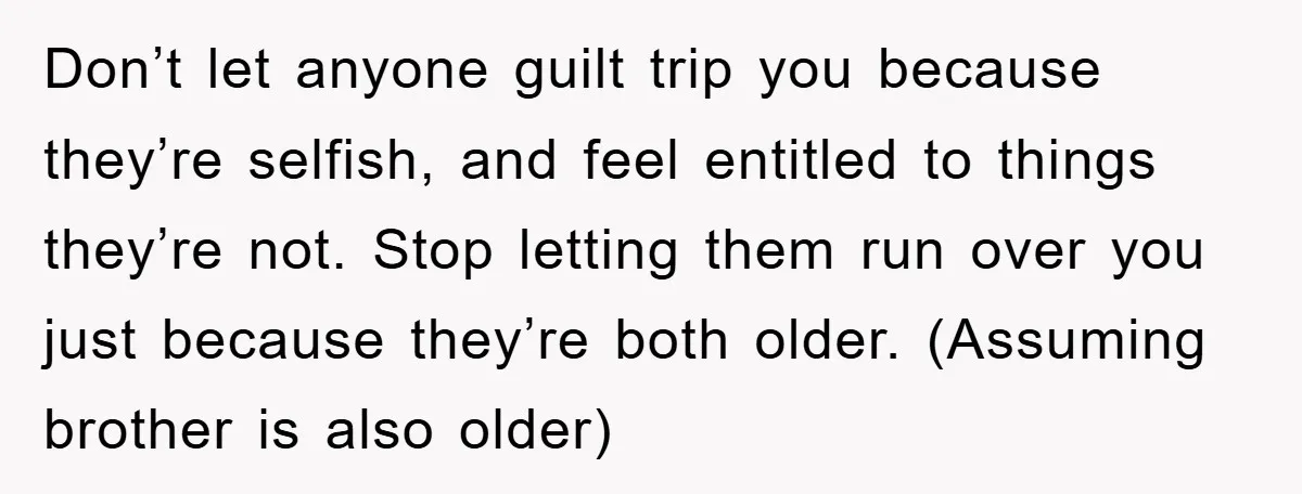 Don’t let anyone guilt trip you because they’re selfish, and feel entitled to things they’re not. Stop letting them run over you just because they’re both older. (Assuming brother is...