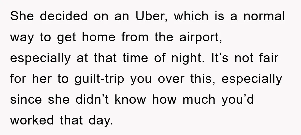 She decided on an Uber, which is a normal way to get home from the airport, especially at that time of night. It’s not fair for her to guilt-trip you...