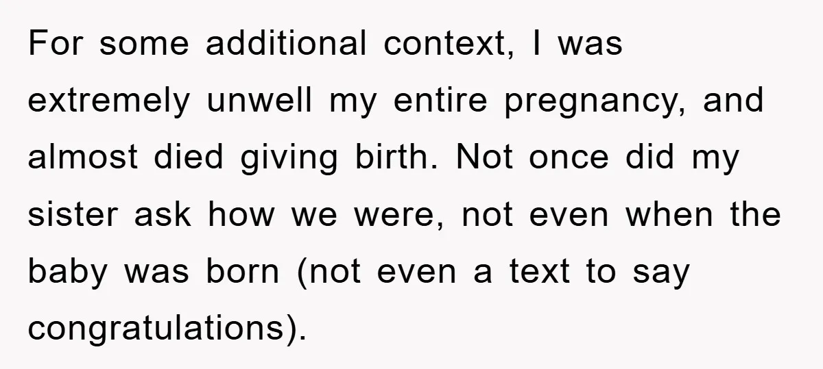 For some additional context, I was extremely unwell my entire pregnancy, and almost died giving birth. Not once did my sister ask how we were, not even when the baby...
