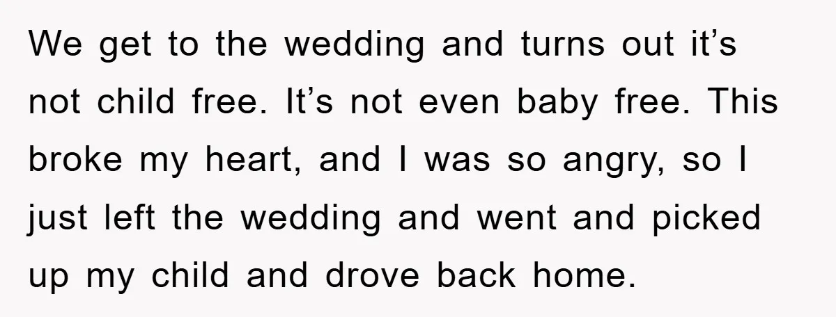 We get to the wedding and turns out it’s not child free. It’s not even baby free. This broke my heart, and I was so angry, so I just left...