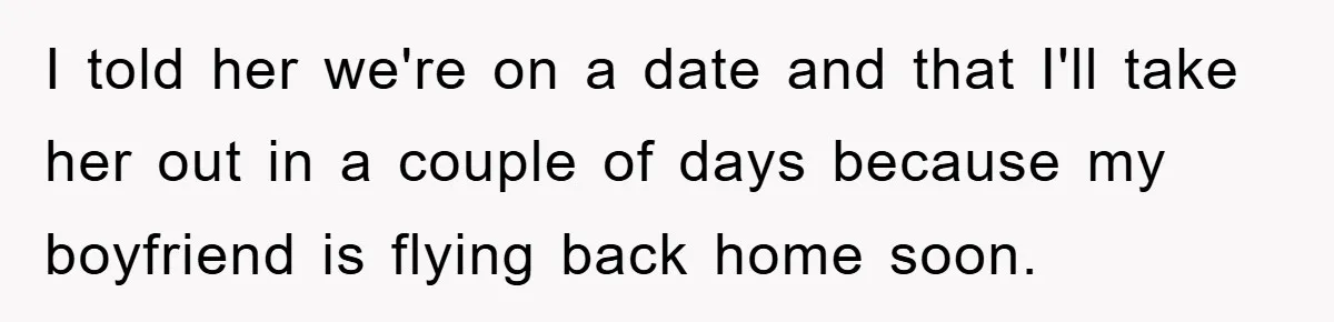 I told her we're on a date and that I'll take her out in a couple of days because my boyfriend is flying back home soon.