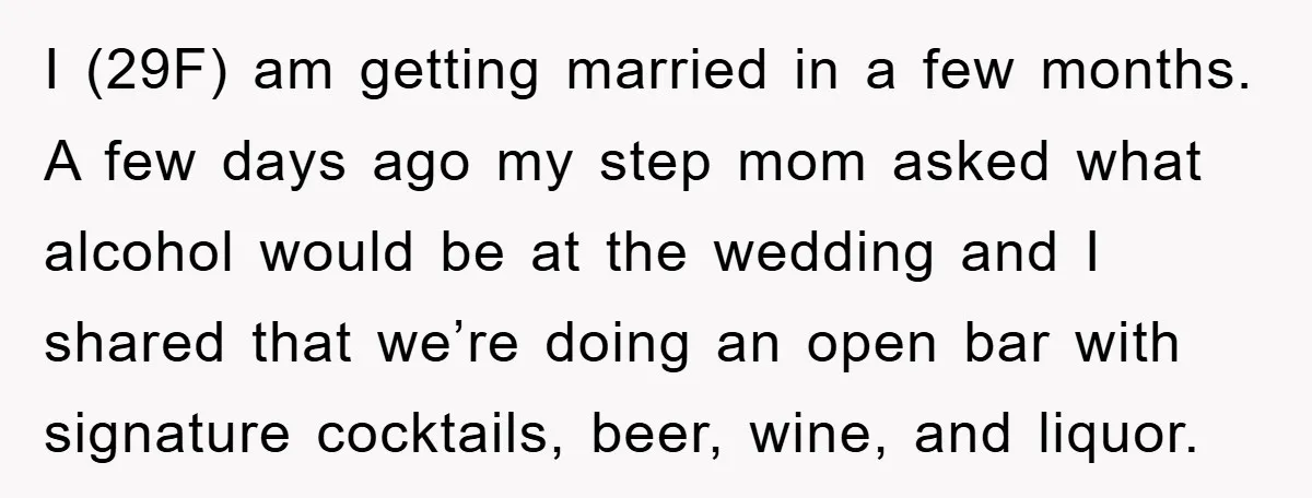 I (29F) am getting married in a few months. A few days ago my step mom asked what alcohol would be at the wedding and I shared that we’re doing...