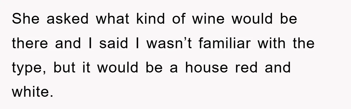 She asked what kind of wine would be there and I said I wasn’t familiar with the type, but it would be a house red and white.