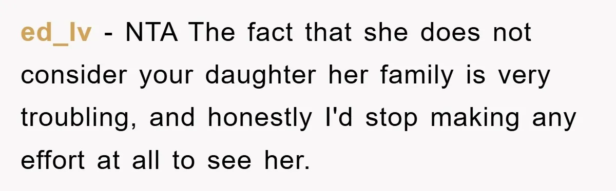 ed_lv − NTA The fact that she does not consider your daughter her family is very troubling, and honestly I'd stop making any effort at all to see her.